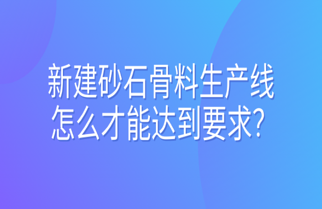 新建砂石骨料生產(chǎn)線怎么才能達(dá)到要求？ 