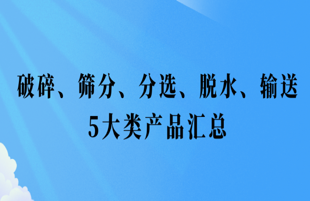 還不會(huì)挑選設(shè)備？破碎、篩分、分選、脫水、輸送5大類產(chǎn)品匯總
