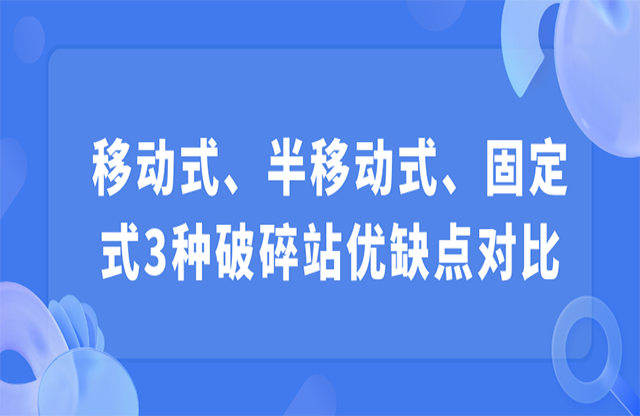 移動式、半移動式、固定式3種破碎站優(yōu)缺點對比